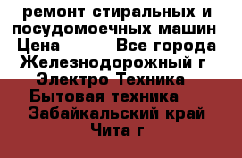 ремонт стиральных и посудомоечных машин › Цена ­ 500 - Все города, Железнодорожный г. Электро-Техника » Бытовая техника   . Забайкальский край,Чита г.